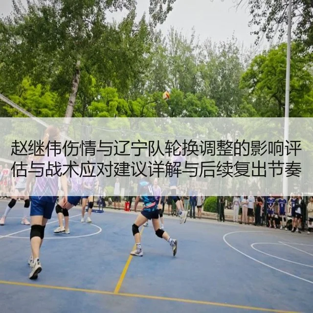 赵继伟伤情与辽宁队轮换调整的影响评估与战术应对建议详解与后续复出节奏分析
